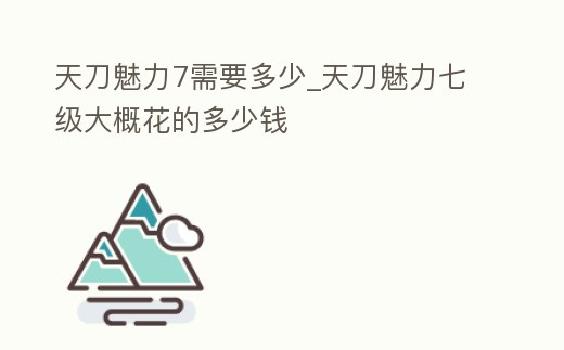 天刀魅力7需要多少_天刀魅力七級大概花的多少錢