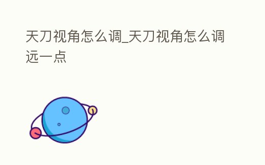 天刀視角怎么調_天刀視角怎么調遠一點