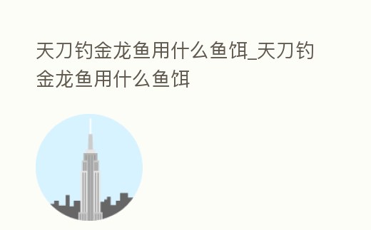天刀釣金龍魚用什么魚餌_天刀釣金龍魚用什么魚餌