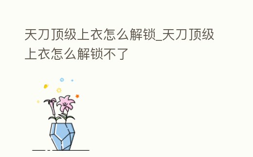 天刀頂級上衣怎么解鎖_天刀頂級上衣怎么解鎖不了