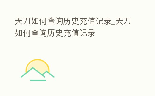 天刀如何查詢歷史充值記錄_天刀如何查詢歷史充值記錄