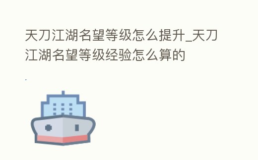 天刀江湖名望等級怎么提升_天刀江湖名望等級經驗怎么算的