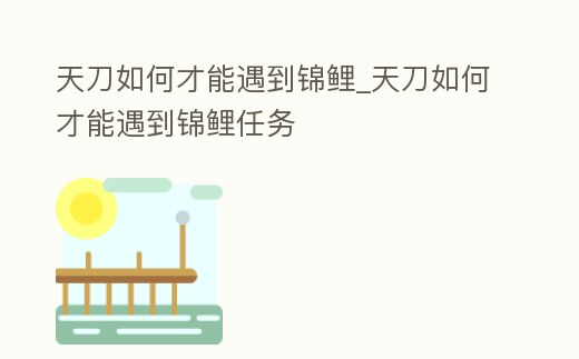 天刀如何才能遇到錦鯉_天刀如何才能遇到錦鯉任務