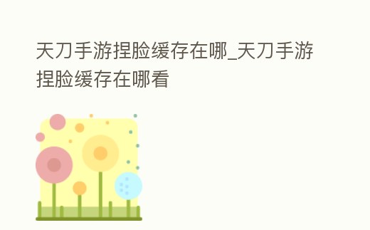 天刀手游捏臉緩存在哪_天刀手游捏臉緩存在哪看