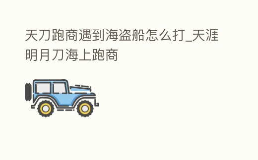 天刀跑商遇到海盜船怎么打_天涯明月刀海上跑商