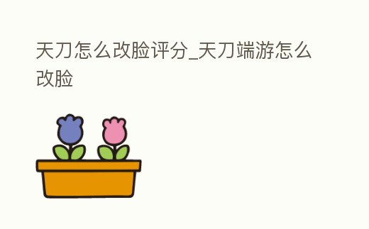 天刀怎么改臉評分_天刀端游怎么改臉