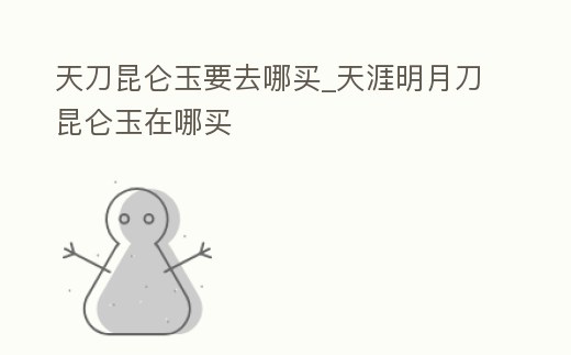 天刀昆侖玉要去哪買_天涯明月刀昆侖玉在哪買