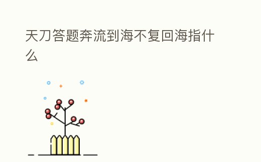 天刀答題奔流到海不復回海指什么