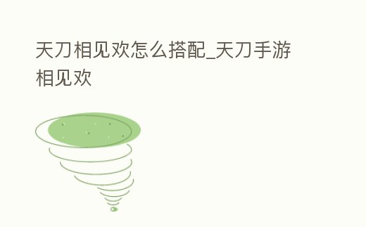 天刀相見歡怎么搭配_天刀手游 相見歡