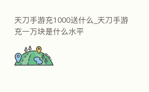 天刀手游充1000送什么_天刀手游充一萬塊是什么水平