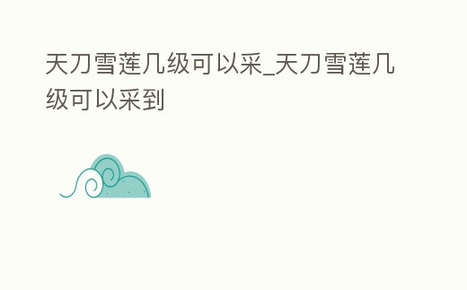 天刀雪蓮幾級可以采_天刀雪蓮幾級可以采到