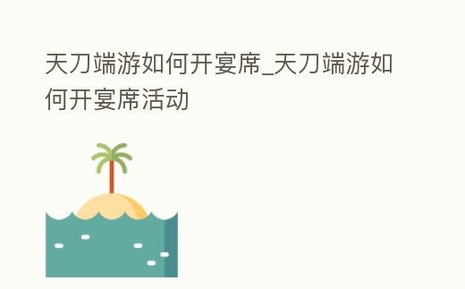 天刀端游如何開宴席_天刀端游如何開宴席活動