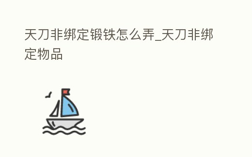 天刀非綁定鍛鐵怎么弄_天刀非綁定物品