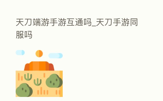 天刀端游手游互通嗎_天刀手游同服嗎