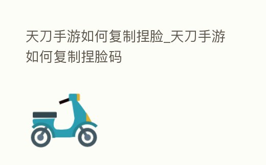 天刀手游如何復制捏臉_天刀手游如何復制捏臉碼