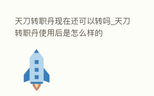 天刀轉職丹現在還可以轉嗎_天刀轉職丹使用后是怎么樣的
