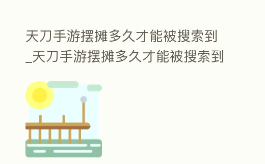 天刀手游擺攤多久才能被搜索到_天刀手游擺攤多久才能被搜索到店鋪