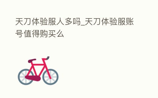 天刀體驗(yàn)服人多嗎_天刀體驗(yàn)服賬號(hào)值得購(gòu)買么