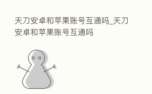 天刀安卓和蘋果賬號(hào)互通嗎_天刀安卓和蘋果賬號(hào)互通嗎