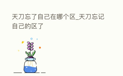天刀忘了自己在哪個區(qū)_天刀忘記自己的區(qū)了