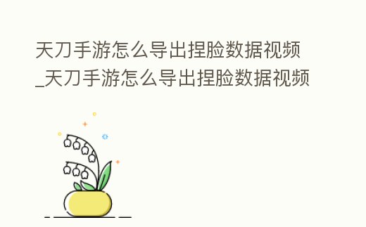 天刀手游怎么導出捏臉數據視頻_天刀手游怎么導出捏臉數據視頻教學