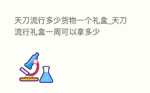 天刀流行多少貨物一個禮盒_天刀流行禮盒一周可以拿多少