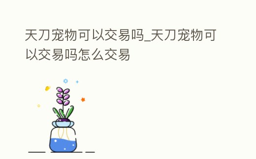 天刀寵物可以交易嗎_天刀寵物可以交易嗎怎么交易