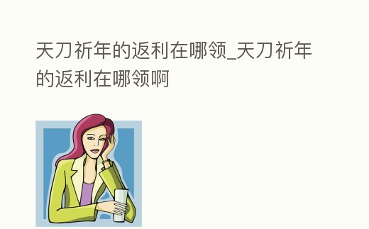天刀祈年的返利在哪領(lǐng)_天刀祈年的返利在哪領(lǐng)啊