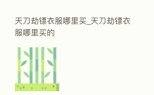 天刀劫鏢衣服哪里買_天刀劫鏢衣服哪里買的