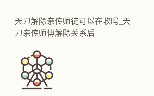 天刀解除親傳師徒可以在收嗎_天刀親傳師傅解除關(guān)系后