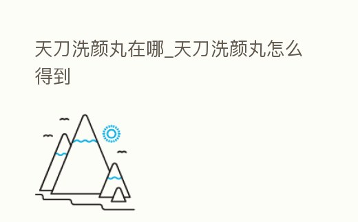 天刀洗顏丸在哪_天刀洗顏丸怎么得到