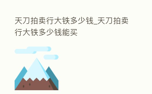 天刀拍賣行大鐵多少錢_天刀拍賣行大鐵多少錢能買