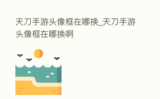 天刀手游頭像框在哪換_天刀手游頭像框在哪換啊