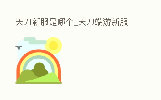 天刀新服是哪個_天刀端游新服