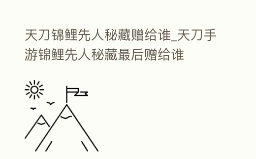 天刀錦鯉先人秘藏贈給誰_天刀手游錦鯉先人秘藏最后贈給誰