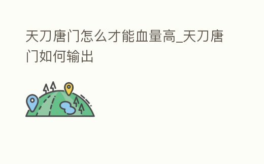天刀唐門怎么才能血量高_天刀唐門如何輸出