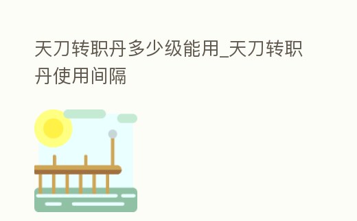 天刀轉職丹多少級能用_天刀轉職丹使用間隔