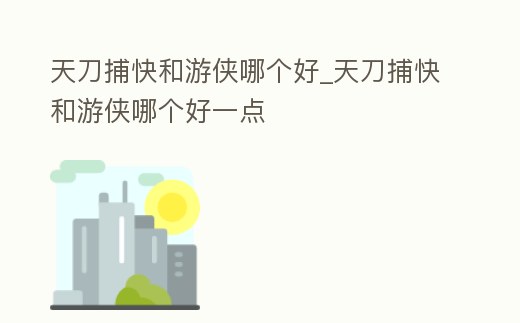 天刀捕快和游俠哪個(gè)好_天刀捕快和游俠哪個(gè)好一點(diǎn)