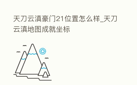 天刀云滇豪門21位置怎么樣_天刀云滇地圖成就坐標(biāo)