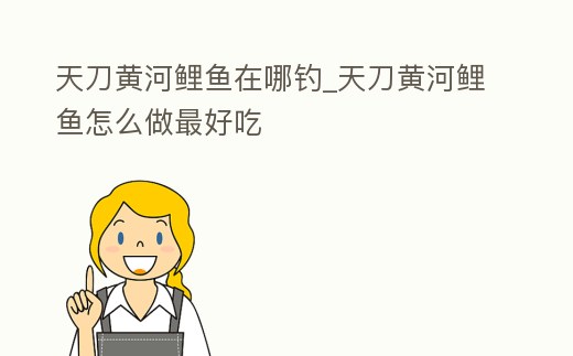 天刀黃河鯉魚在哪釣_天刀黃河鯉魚怎么做最好吃