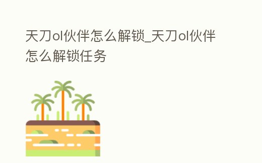 天刀ol伙伴怎么解鎖_天刀ol伙伴怎么解鎖任務