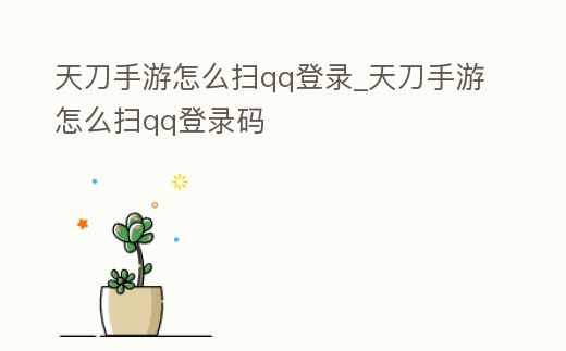 天刀手游怎么掃qq登錄_天刀手游怎么掃qq登錄碼