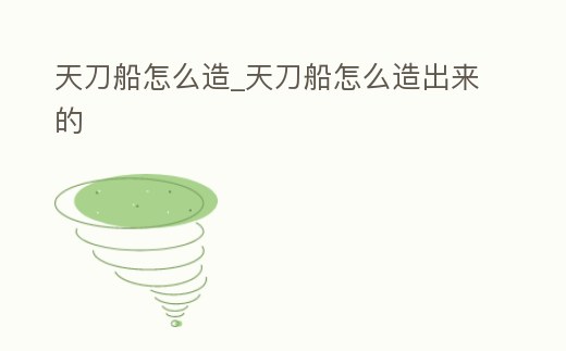 天刀船怎么造_天刀船怎么造出來的