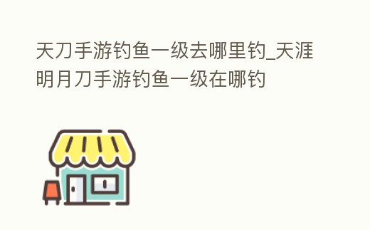 天刀手游釣魚一級去哪里釣_天涯明月刀手游釣魚一級在哪釣