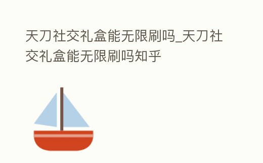 天刀社交禮盒能無限刷嗎_天刀社交禮盒能無限刷嗎知乎