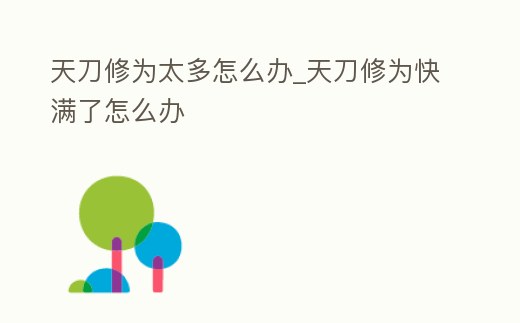 天刀修為太多怎么辦_天刀修為快滿了怎么辦