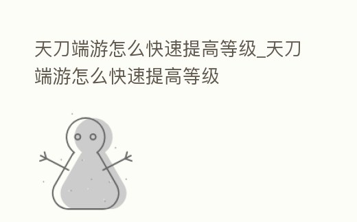 天刀端游怎么快速提高等級(jí)_天刀端游怎么快速提高等級(jí)