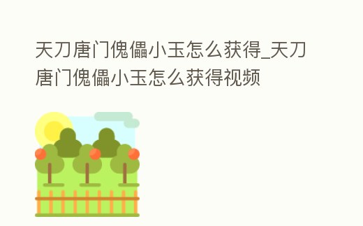 天刀唐門傀儡小玉怎么獲得_天刀唐門傀儡小玉怎么獲得視頻