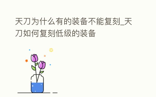天刀為什么有的裝備不能復刻_天刀如何復刻低級的裝備