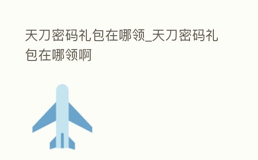 天刀密碼禮包在哪領(lǐng)_天刀密碼禮包在哪領(lǐng)啊